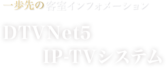 一歩先の客室インフォメーション　DTVNet5 IP-TVシステム